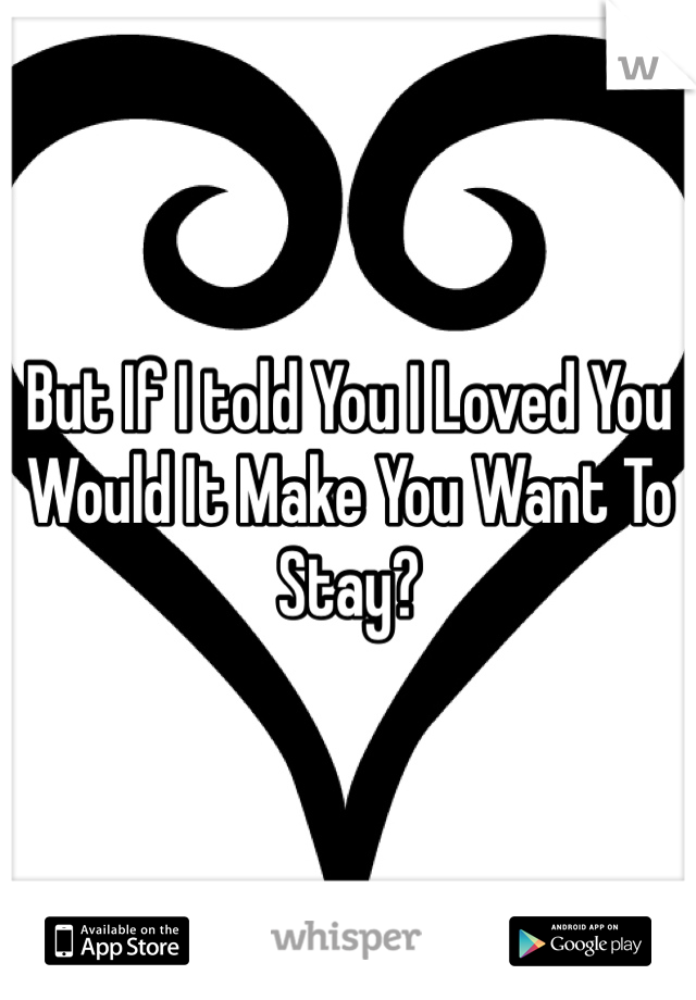 But If I told You I Loved You Would It Make You Want To Stay? 