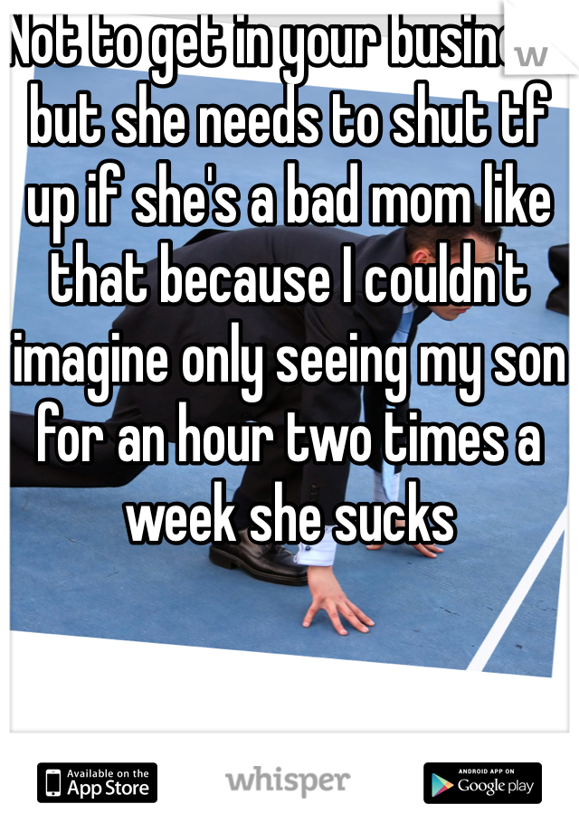 Not to get in your business but she needs to shut tf up if she's a bad mom like that because I couldn't imagine only seeing my son for an hour two times a week she sucks 