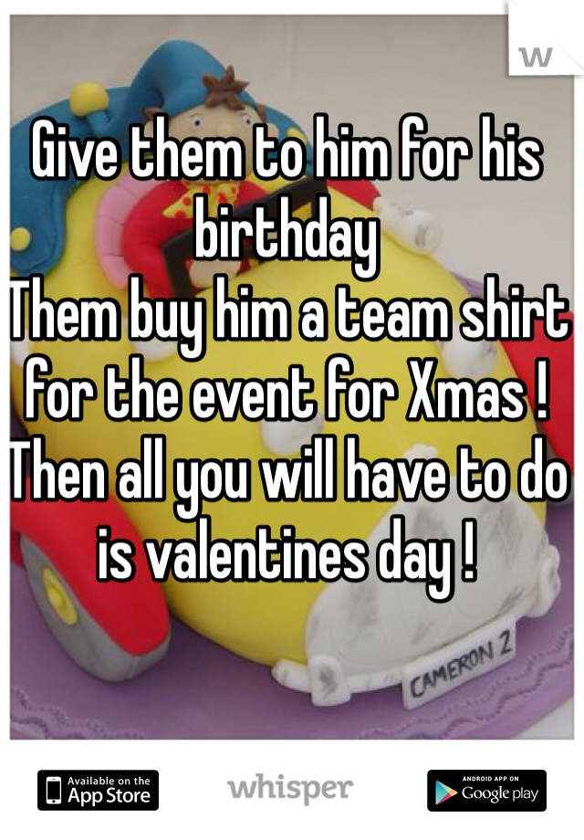 Give them to him for his birthday
Them buy him a team shirt for the event for Xmas !
Then all you will have to do is valentines day !