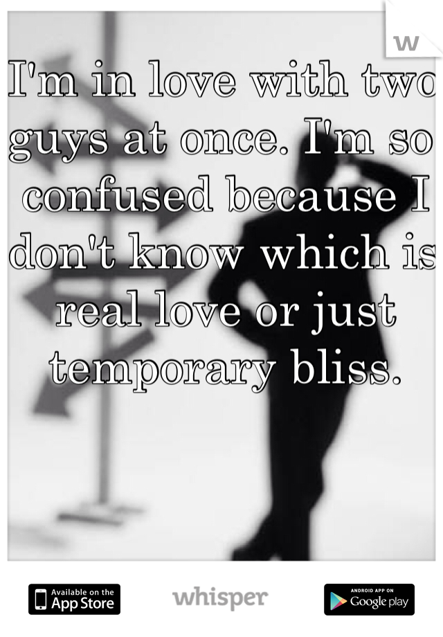 I'm in love with two guys at once. I'm so confused because I don't know which is real love or just temporary bliss. 