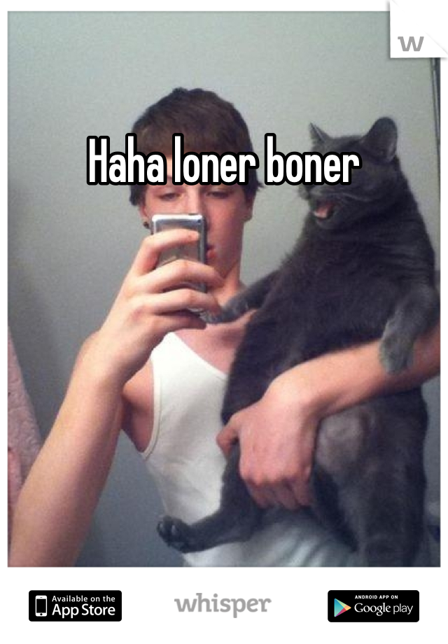 Haha loner boner