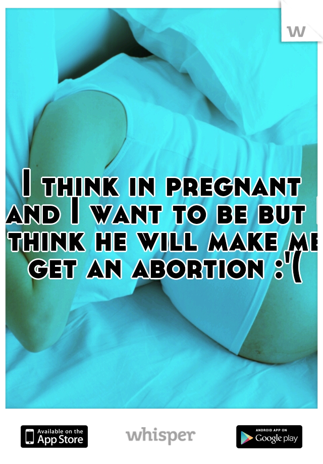 I think in pregnant and I want to be but I think he will make me get an abortion :'(