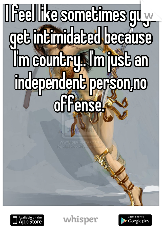 I feel like sometimes guys get intimidated because I'm country.. I'm just an independent person,no offense. 