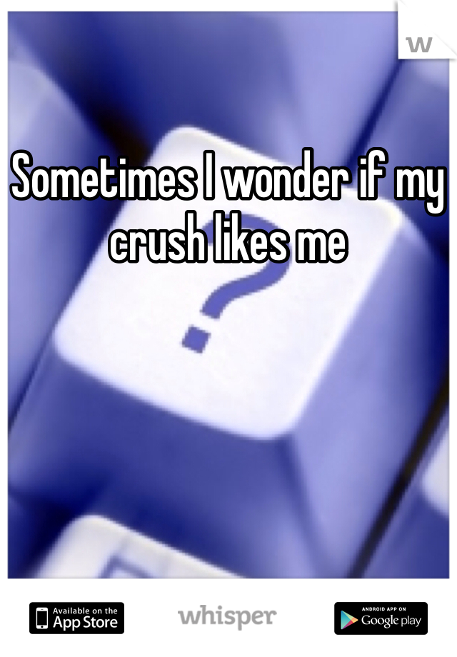 Sometimes I wonder if my crush likes me