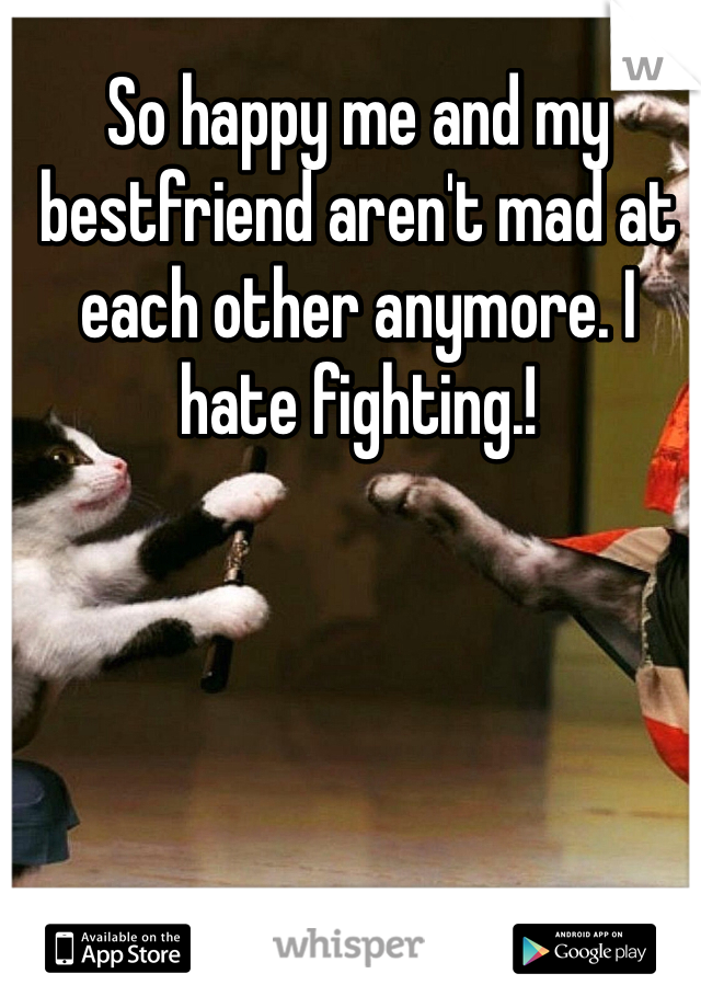 So happy me and my bestfriend aren't mad at each other anymore. I hate fighting.!