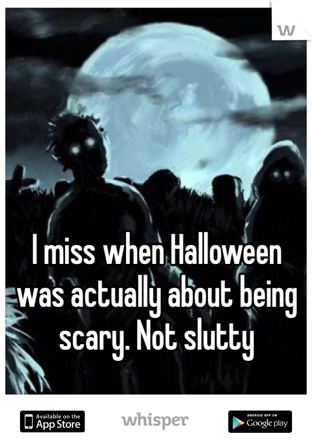 I miss when Halloween was actually about being scary. Not slutty 