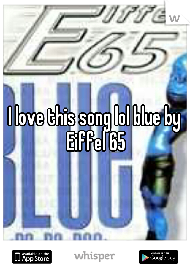 I love this song lol blue by Eiffel 65