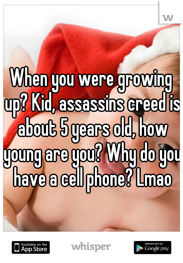 When you were growing up? Kid, assassins creed is about 5 years old, how young are you? Why do you have a cell phone? Lmao