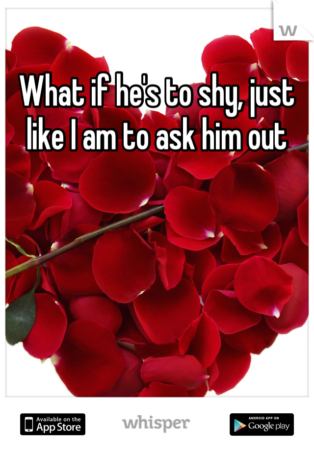 What if he's to shy, just like I am to ask him out