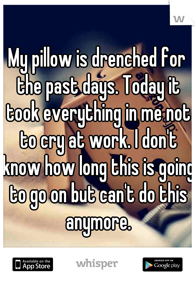 My pillow is drenched for the past days. Today it took everything in me not to cry at work. I don't know how long this is going to go on but can't do this anymore.