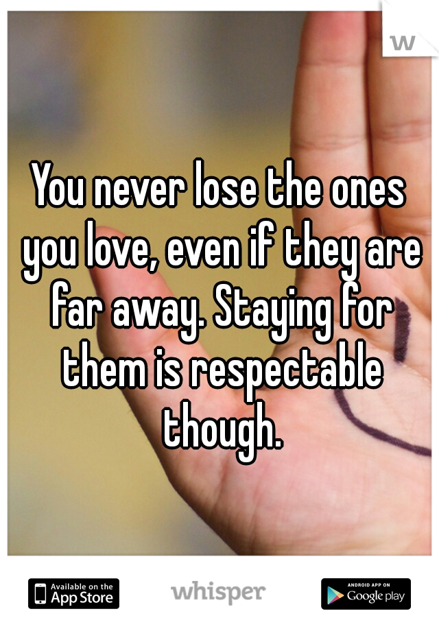 You never lose the ones you love, even if they are far away. Staying for them is respectable though.