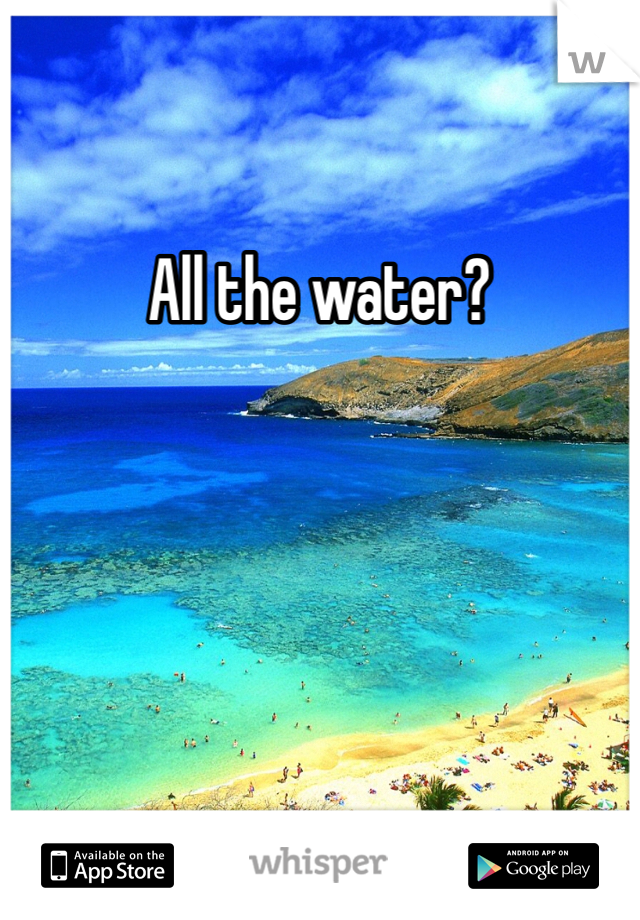 All the water? 