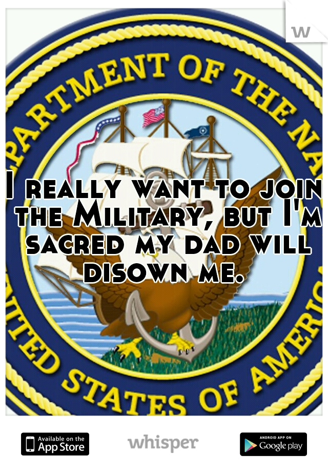 I really want to join the Military, but I'm sacred my dad will disown me. 