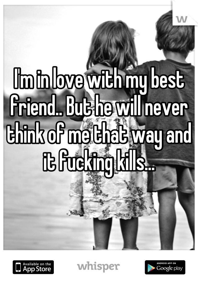 I'm in love with my best friend.. But he will never think of me that way and it fucking kills...