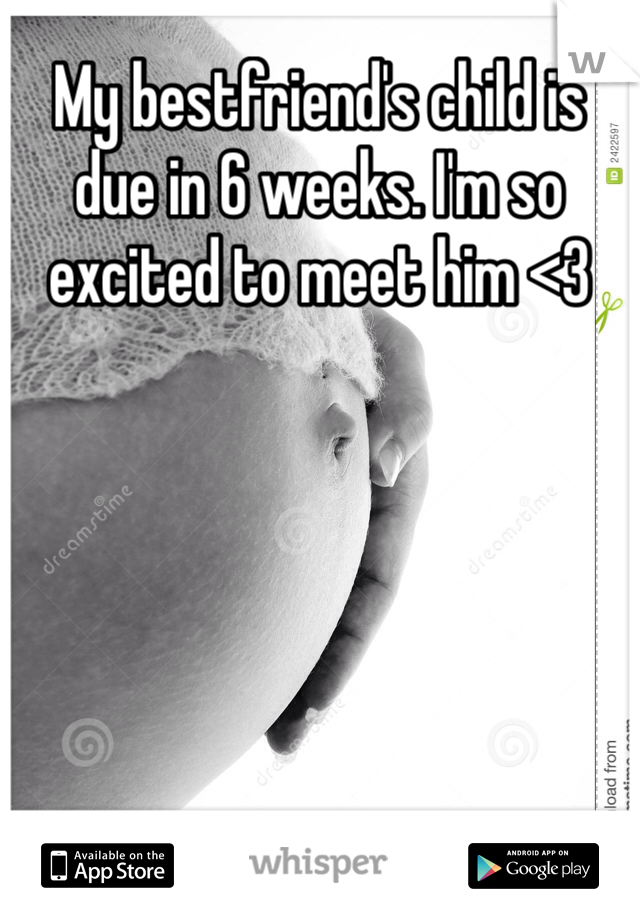 My bestfriend's child is due in 6 weeks. I'm so excited to meet him <3