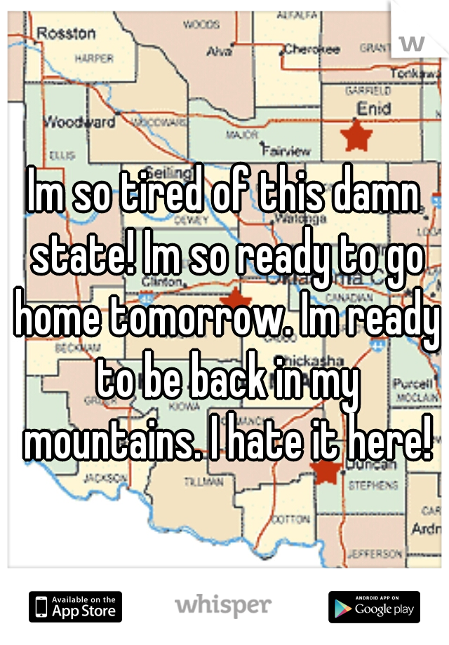 Im so tired of this damn state! Im so ready to go home tomorrow. Im ready to be back in my mountains. I hate it here!