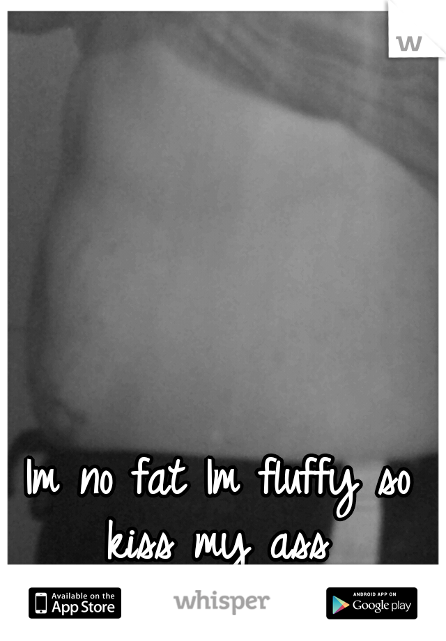 Im no fat Im fluffy so kiss my ass 