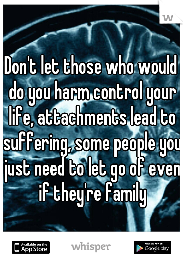 Don't let those who would do you harm control your life, attachments lead to suffering, some people you just need to let go of even if they're family