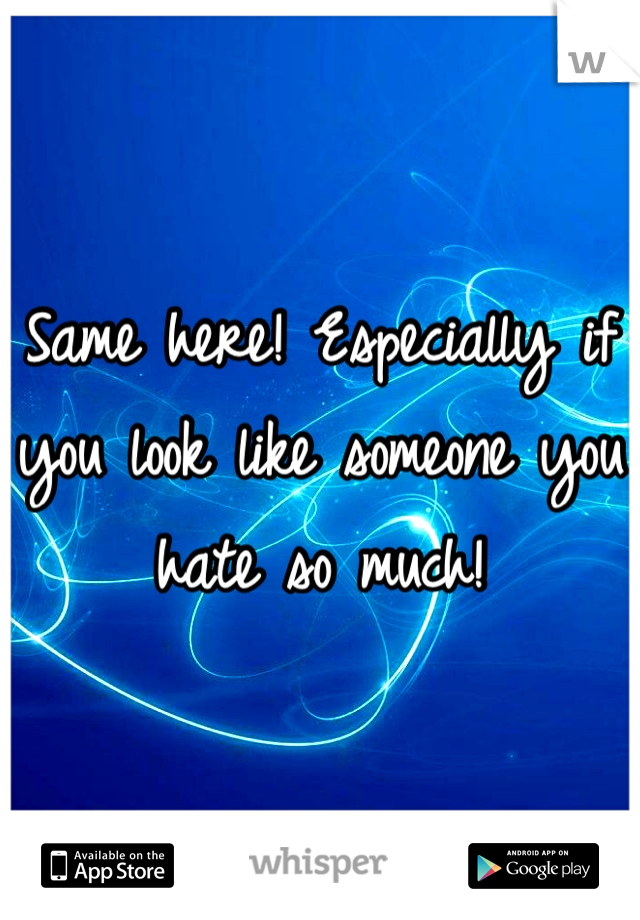 Same here! Especially if you look like someone you hate so much! 