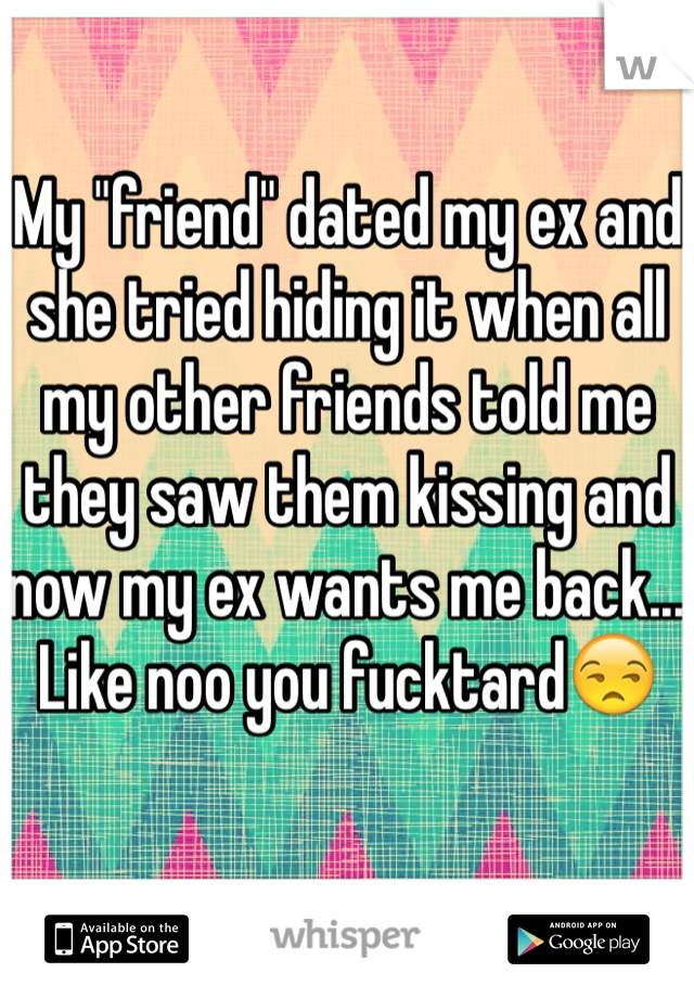 My "friend" dated my ex and she tried hiding it when all my other friends told me they saw them kissing and now my ex wants me back... Like noo you fucktard😒