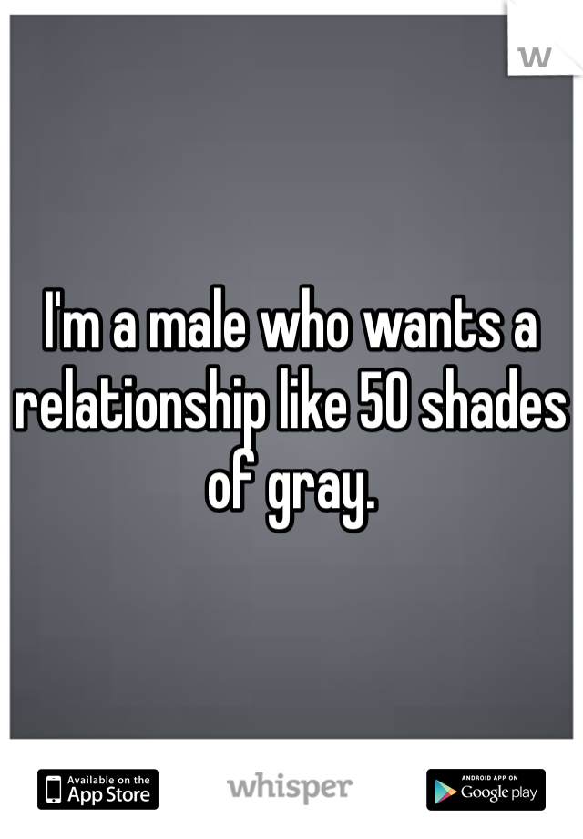 I'm a male who wants a relationship like 50 shades of gray. 