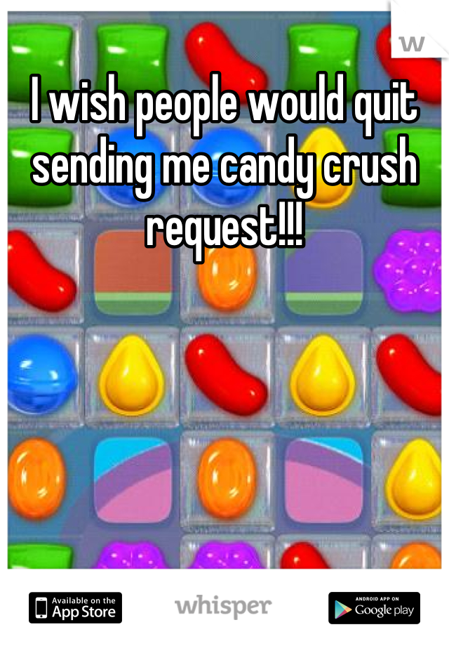 I wish people would quit sending me candy crush request!!!