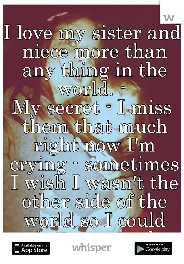 I love my sister and niece more than any thing in the world. - 
My secret - I miss them that much right now I'm crying - sometimes I wish I wasn't the other side of the world so I could just go round