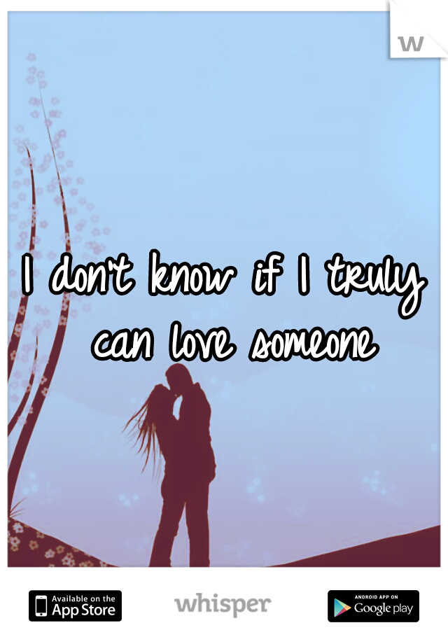 I don't know if I truly can love someone