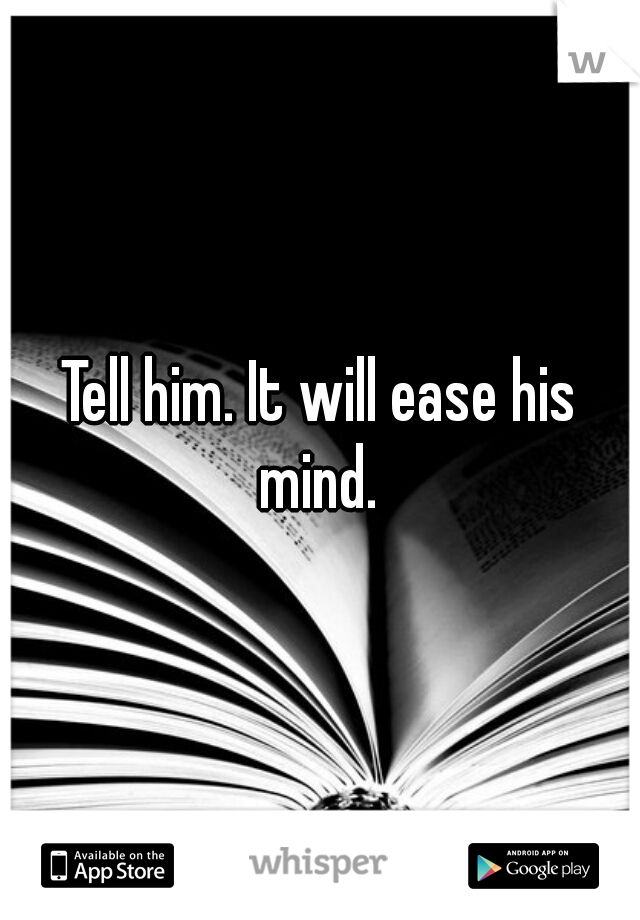 Tell him. It will ease his mind. 
