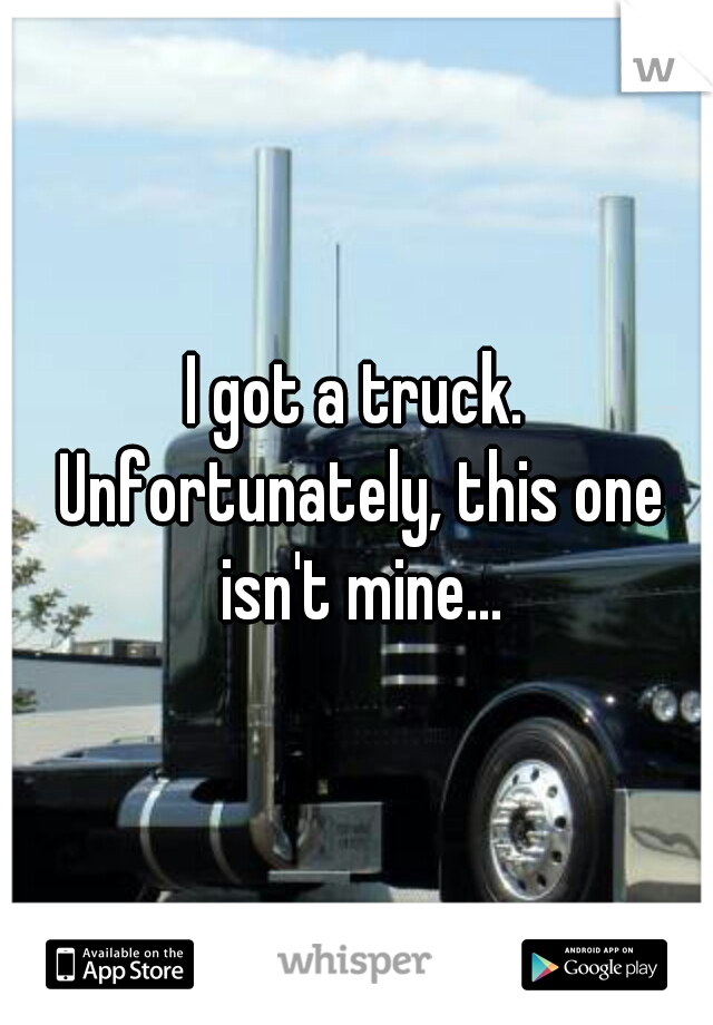 I got a truck. Unfortunately, this one isn't mine...