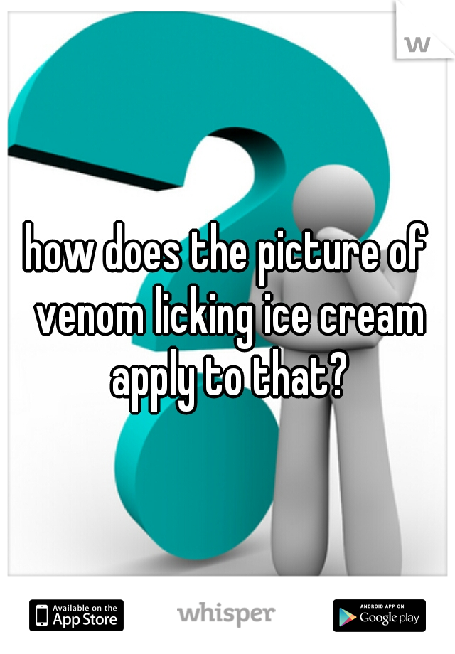 how does the picture of venom licking ice cream apply to that?