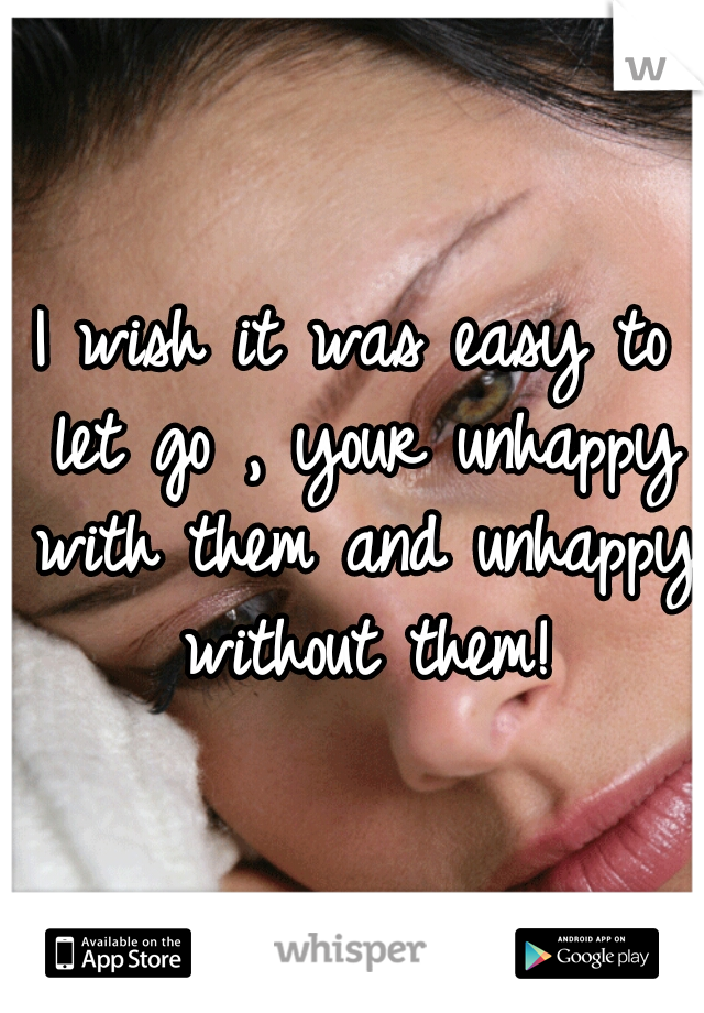 I wish it was easy to let go , your unhappy with them and unhappy without them!