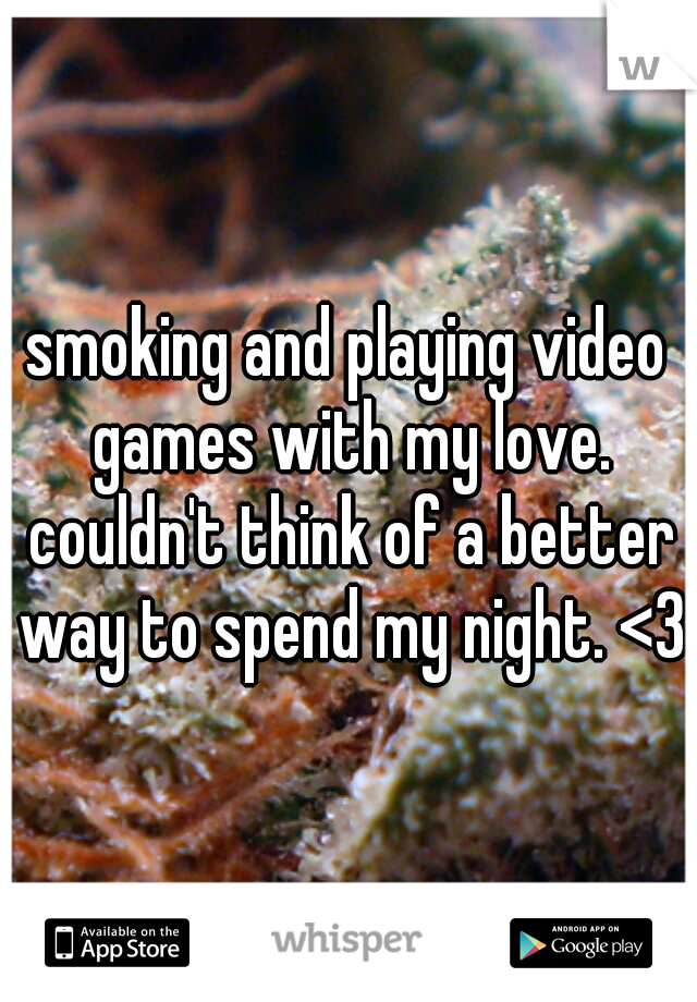 smoking and playing video games with my love. couldn't think of a better way to spend my night. <3