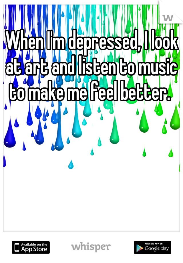 When I'm depressed, I look at art and listen to music to make me feel better. 