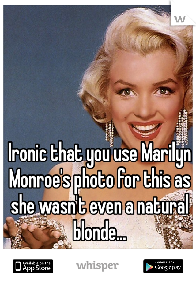 Ironic that you use Marilyn Monroe's photo for this as she wasn't even a natural blonde...