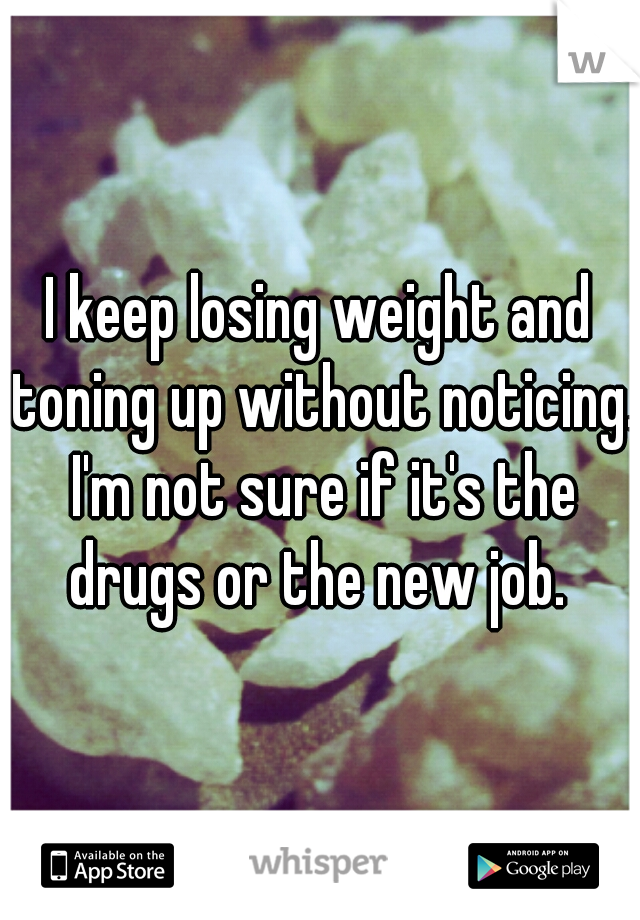 I keep losing weight and toning up without noticing. I'm not sure if it's the drugs or the new job. 