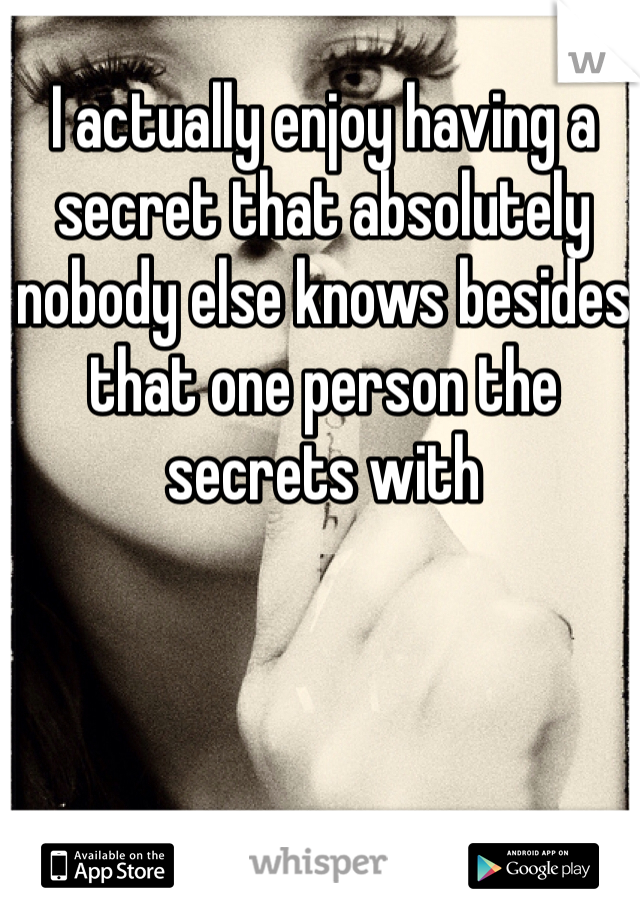 I actually enjoy having a secret that absolutely nobody else knows besides that one person the secrets with