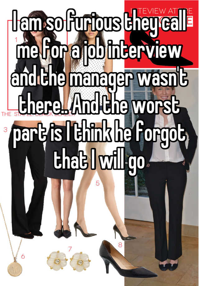 I am so furious they call me for a job interview and the manager wasn't there.. And the worst part is I think he forgot that I will go