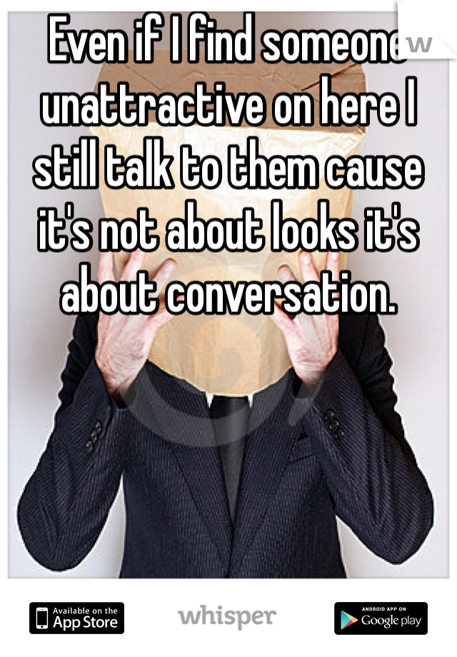 Even if I find someone unattractive on here I still talk to them cause it's not about looks it's about conversation. 