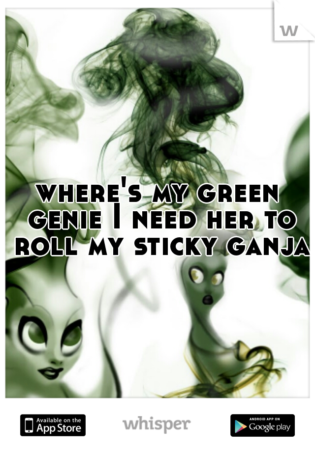 where's my green genie I need her to roll my sticky ganja