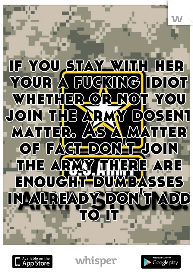 if you stay with her your a fucking idiot whether or not you join the army dosent matter. As a matter of fact don't join the army there are enought dumbasses in already don't add to it