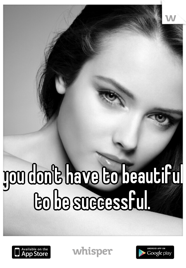 you don't have to beautiful to be successful. 
