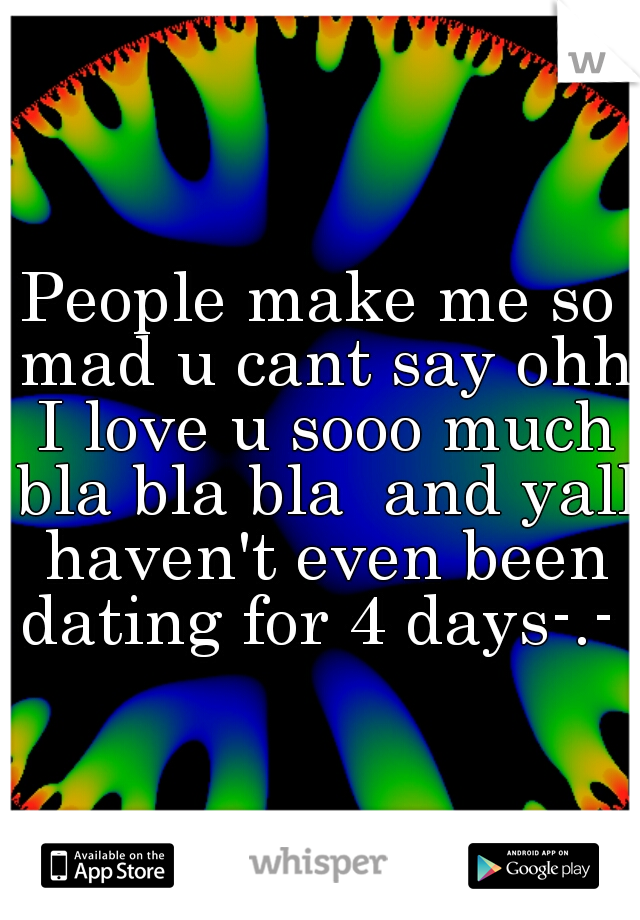 People make me so mad u cant say ohh I love u sooo much bla bla bla  and yall haven't even been dating for 4 days-.- 