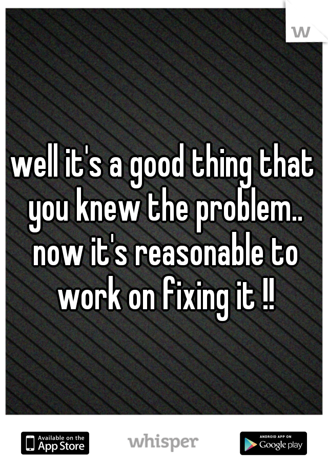 well it's a good thing that you knew the problem.. now it's reasonable to work on fixing it !!