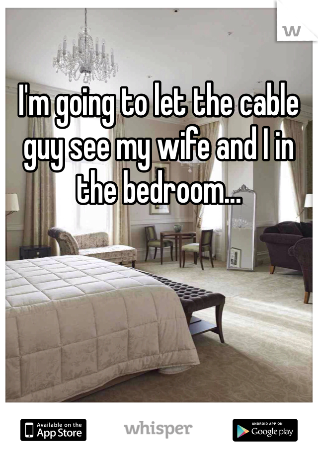 I'm going to let the cable guy see my wife and I in the bedroom...