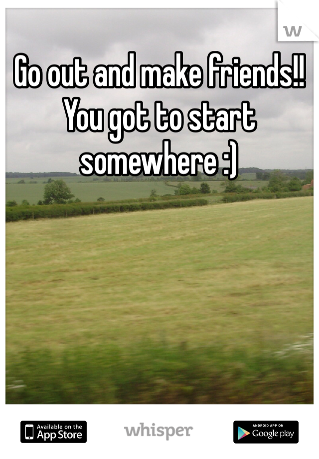 Go out and make friends!! You got to start somewhere :)