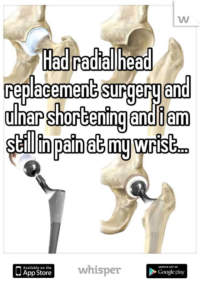 Had radial head replacement surgery and ulnar shortening and i am still in pain at my wrist... 