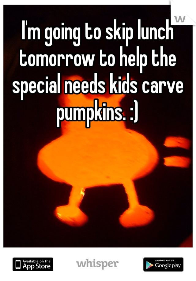 I'm going to skip lunch tomorrow to help the special needs kids carve pumpkins. :) 