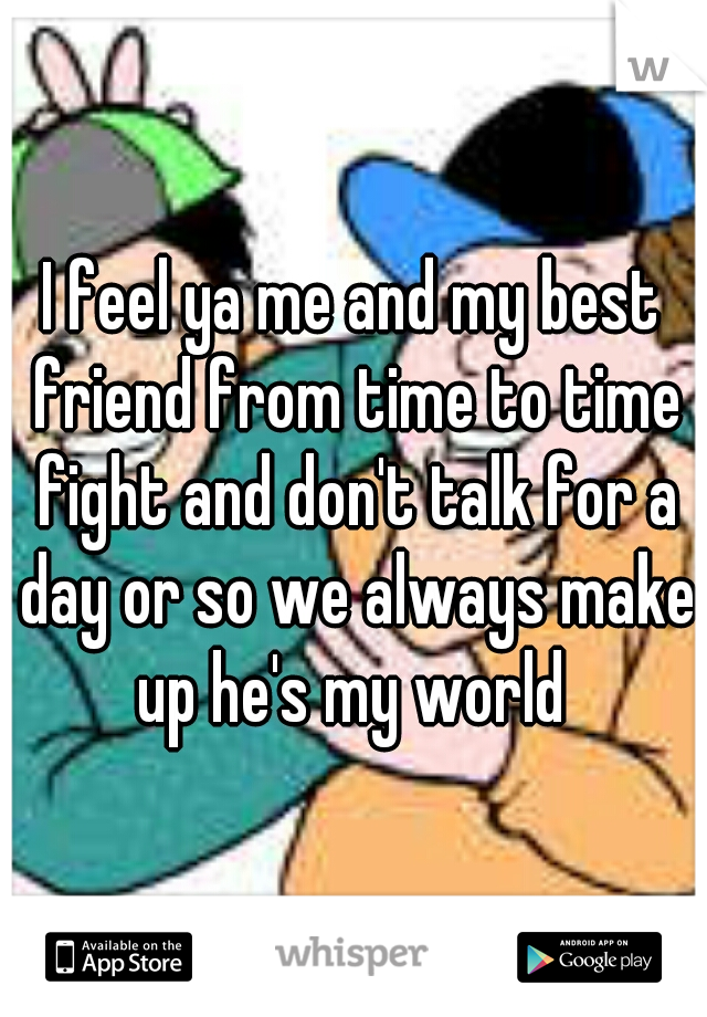 I feel ya me and my best friend from time to time fight and don't talk for a day or so we always make up he's my world 