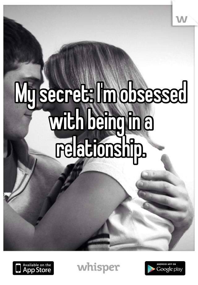 My secret: I'm obsessed with being in a relationship. 